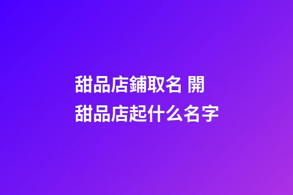 甜品店鋪取名 開甜品店起什么名字-第1張-店鋪起名-玄機派